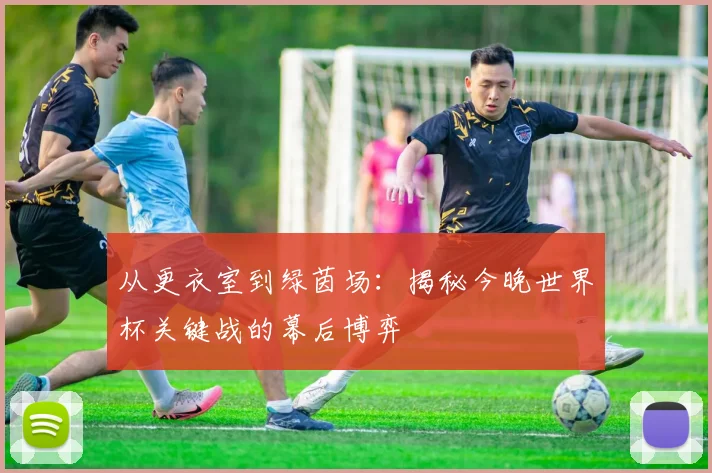 从更衣室到绿茵场：揭秘今晚世界杯关键战的幕后博弈