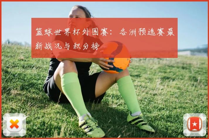 篮球世界杯外围赛：各洲预选赛最新战况与积分榜