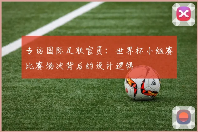 专访国际足联官员：世界杯小组赛比赛场次背后的设计逻辑