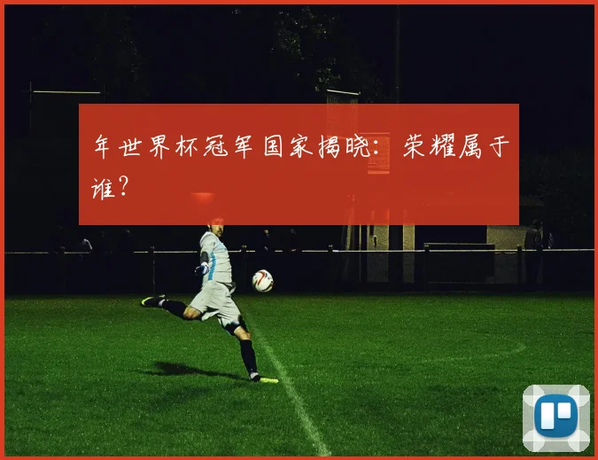 年世界杯冠军国家揭晓：荣耀属于谁？