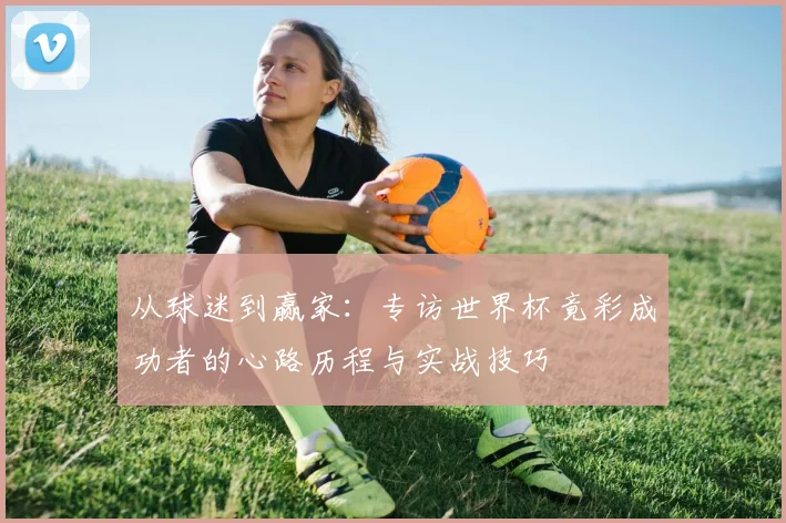 从球迷到赢家：专访世界杯竟彩成功者的心路历程与实战技巧