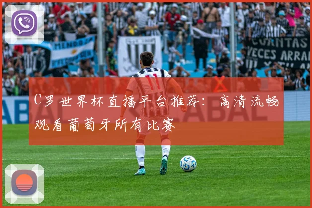C罗世界杯直播平台推荐：高清流畅观看葡萄牙所有比赛