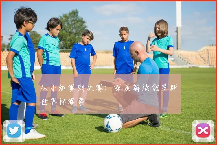 从小组赛到决赛：深度解读俄罗斯世界杯赛事