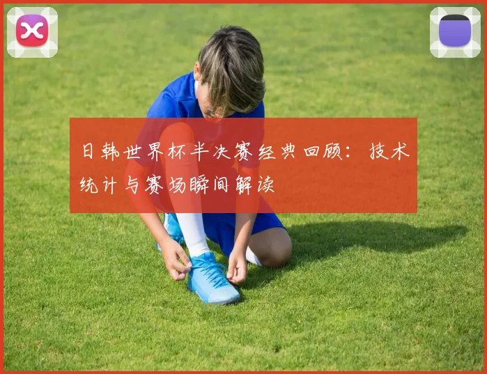 日韩世界杯半决赛经典回顾：技术统计与赛场瞬间解读