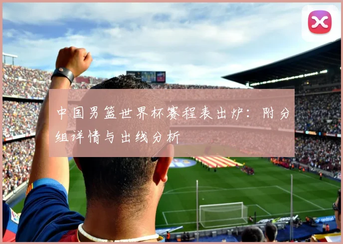 中国男篮世界杯赛程表出炉：附分组详情与出线分析