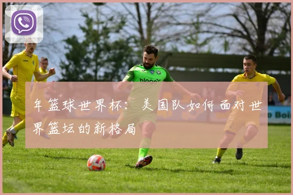 年篮球世界杯：美国队如何面对世界篮坛的新格局