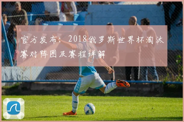 官方发布：2018俄罗斯世界杯淘汰赛对阵图及赛程详解