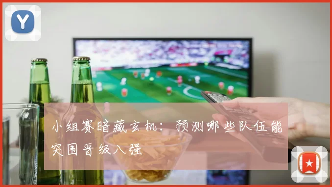 小组赛暗藏玄机：预测哪些队伍能突围晋级八强