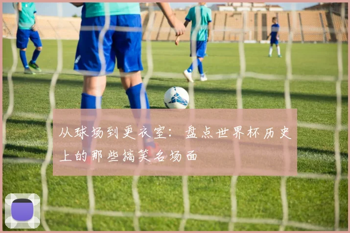从球场到更衣室：盘点世界杯历史上的那些搞笑名场面