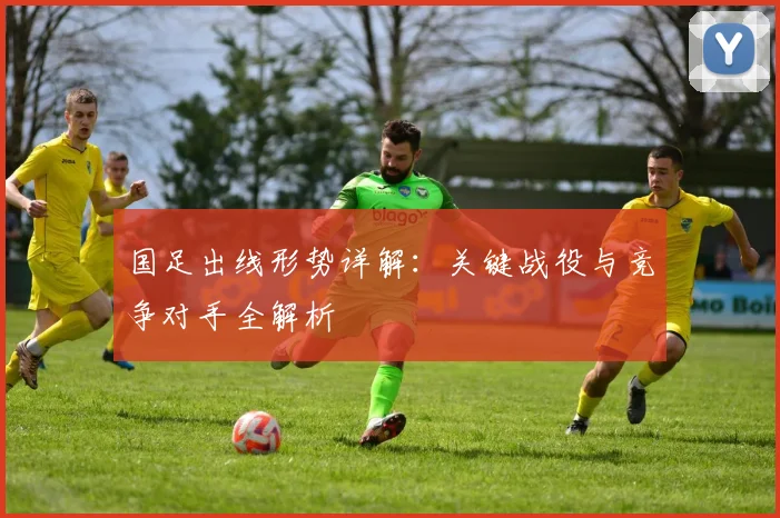 国足出线形势详解：关键战役与竞争对手全解析