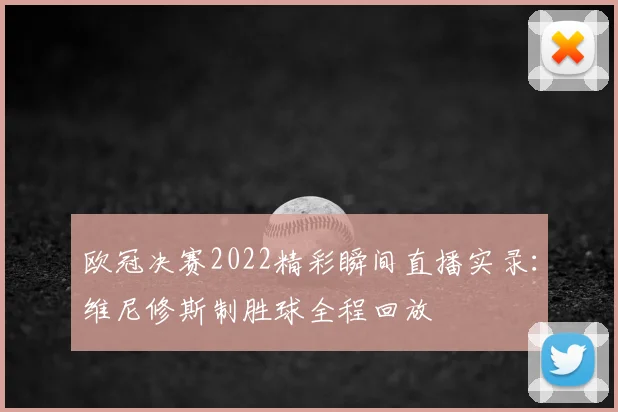 欧冠决赛2022精彩瞬间直播实录：维尼修斯制胜球全程回放