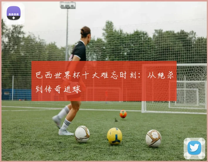 巴西世界杯十大难忘时刻：从绝杀到传奇进球