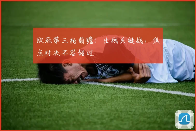 欧冠第三轮前瞻：出线关键战，焦点对决不容错过