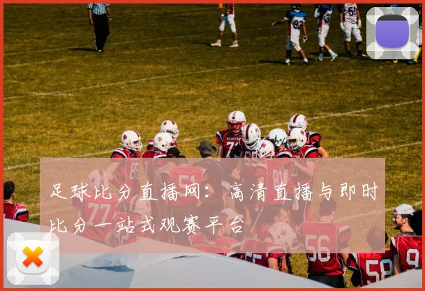 足球比分直播网:高清直播与即时比分一站式观赛平台