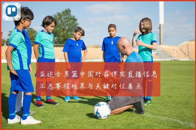 亚运会男篮中国对菲律宾直播信息汇总赛程结果与关键对位看点