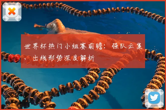 世界杯热门小组赛前瞻：强队云集，出线形势深度解析
