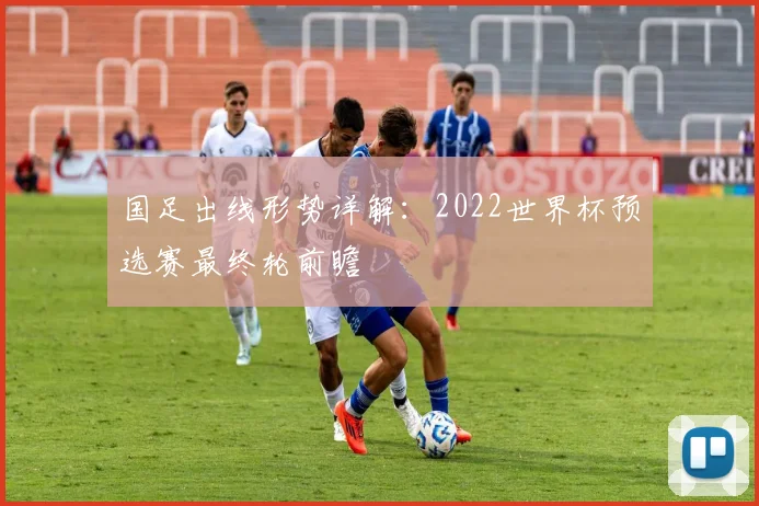 国足出线形势详解：2022世界杯预选赛最终轮前瞻