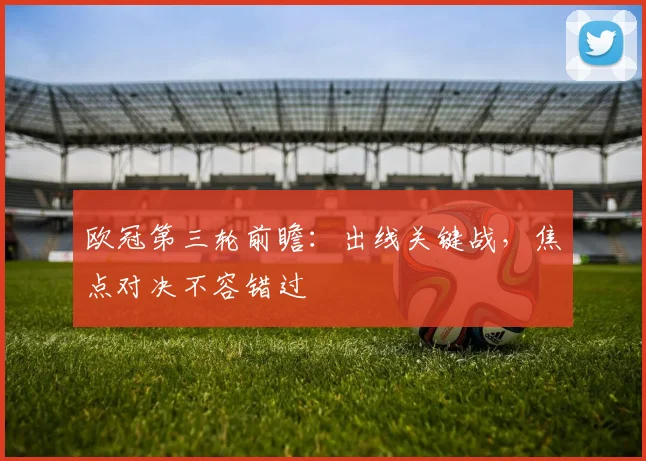 欧冠第三轮前瞻：出线关键战，焦点对决不容错过