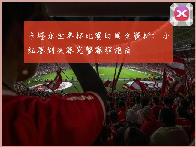 卡塔尔世界杯比赛时间全解析：小组赛到决赛完整赛程指南