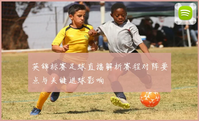 英锦标赛足球直播解析赛程对阵要点与关键进球影响