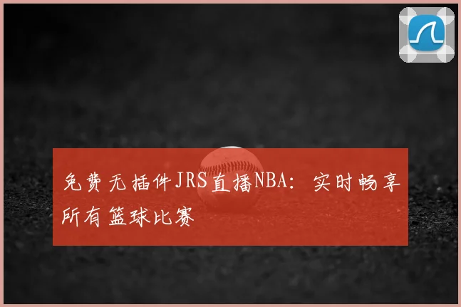 免费无插件JRS直播NBA：实时畅享所有篮球比赛