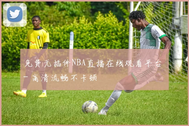 免费无插件NBA直播在线观看平台 - 高清流畅不卡顿