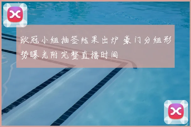 欧冠小组抽签结果出炉 豪门分组形势曝光附完整直播时间