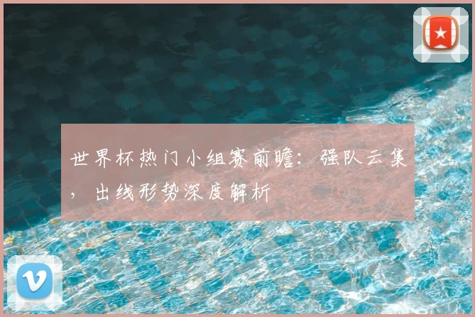 世界杯热门小组赛前瞻：强队云集，出线形势深度解析