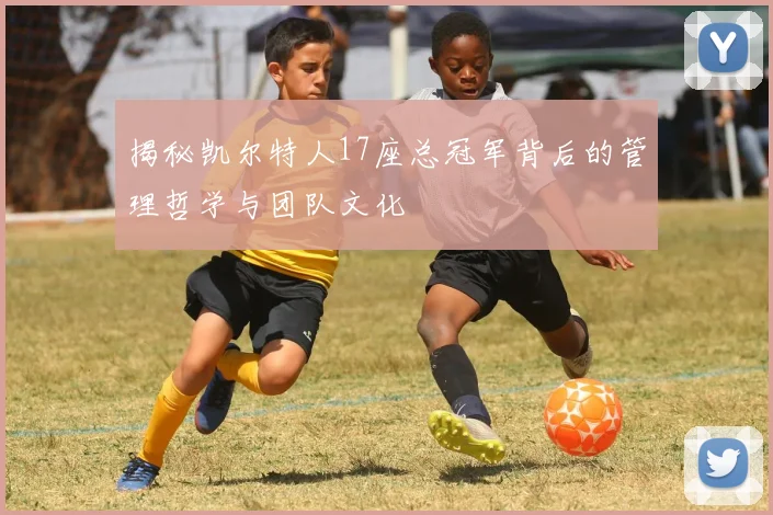 揭秘凯尔特人17座总冠军背后的管理哲学与团队文化