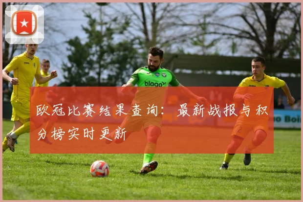 欧冠比赛结果查询：最新战报与积分榜实时更新