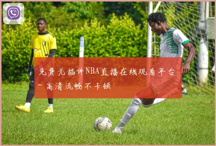 免费无插件NBA直播在线观看平台 - 高清流畅不卡顿