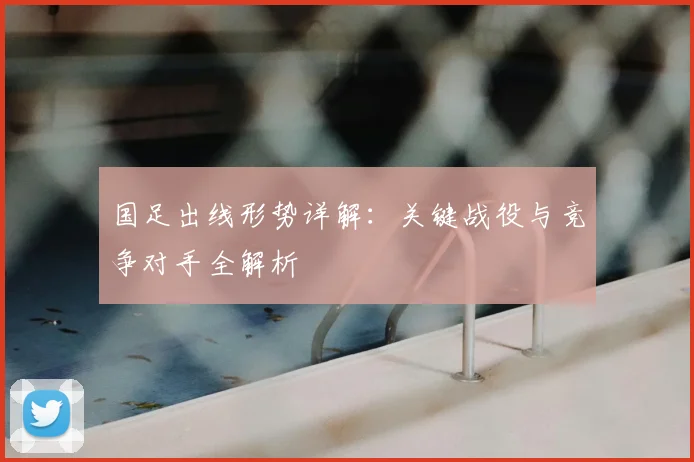 国足出线形势详解：关键战役与竞争对手全解析