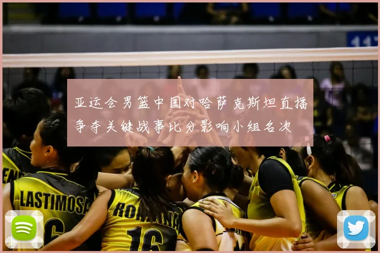 亚运会男篮中国对哈萨克斯坦直播争夺关键战事比分影响小组名次