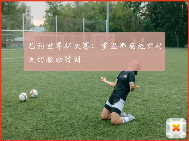 巴西世界杯决赛：重温那场经典对决的激动时刻