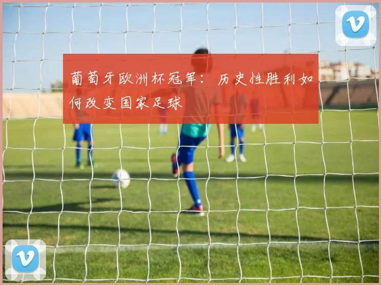 葡萄牙欧洲杯冠军：历史性胜利如何改变国家足球