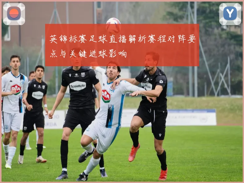 英锦标赛足球直播解析赛程对阵要点与关键进球影响