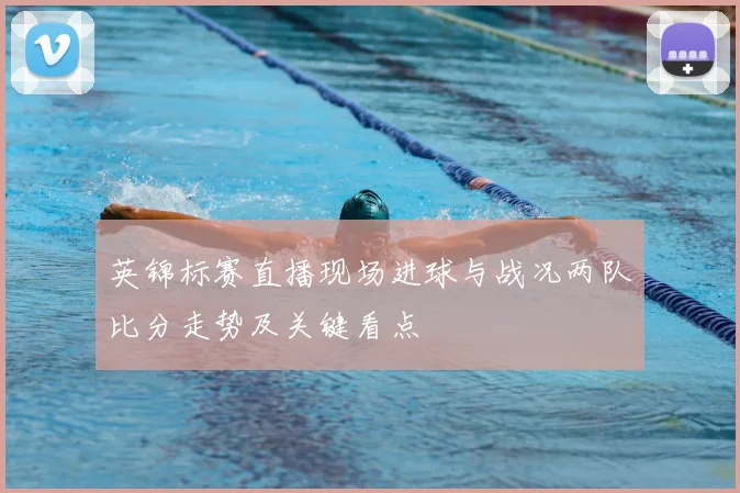英锦标赛直播现场进球与战况两队比分走势及关键看点