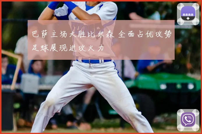 巴萨主场大胜比尔森 全面占优攻势足球展现进攻火力