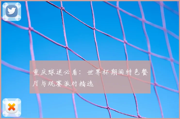 重庆球迷必看：世界杯期间特色餐厅与观赛派对精选