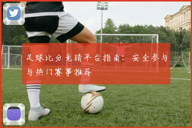 足球比分竞猜平台指南：安全参与与热门赛事推荐