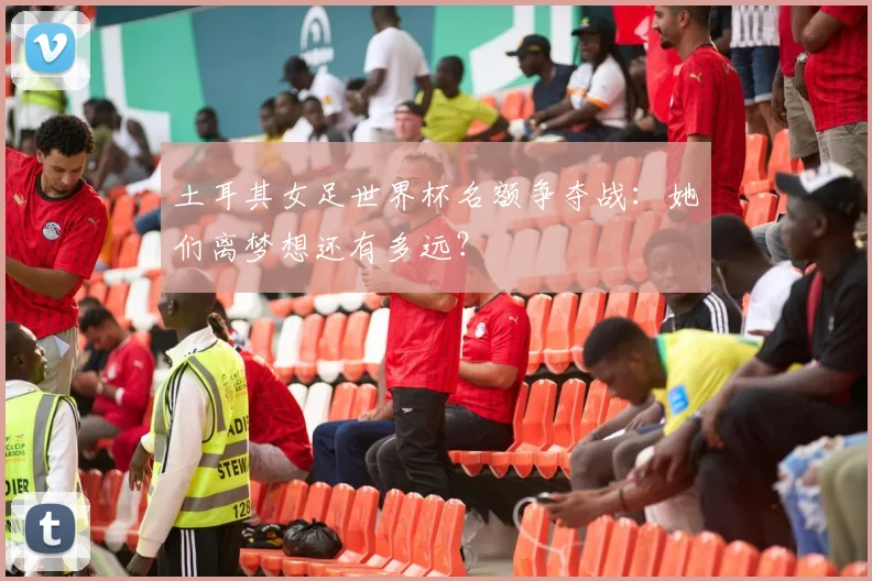 土耳其女足世界杯名额争夺战：她们离梦想还有多远？