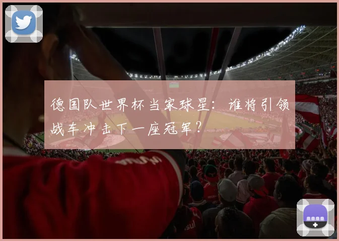 德国队世界杯当家球星:谁将引领战车冲击下一座冠军?