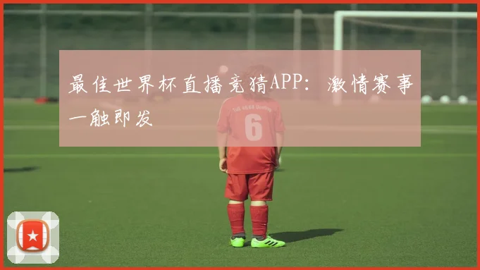 最佳世界杯直播竞猜APP：激情赛事一触即发