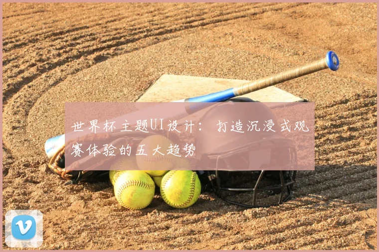 世界杯主题UI设计:打造沉浸式观赛体验的五大趋势