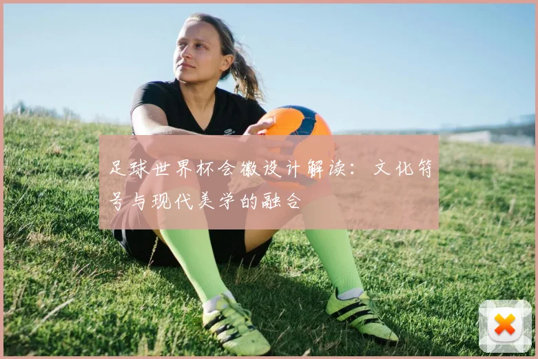 足球世界杯会徽设计解读：文化符号与现代美学的融合