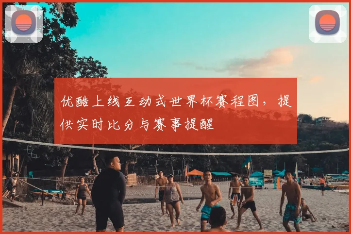 优酷上线互动式世界杯赛程图，提供实时比分与赛事提醒