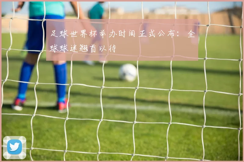 足球世界杯举办时间正式公布：全球球迷翘首以待
