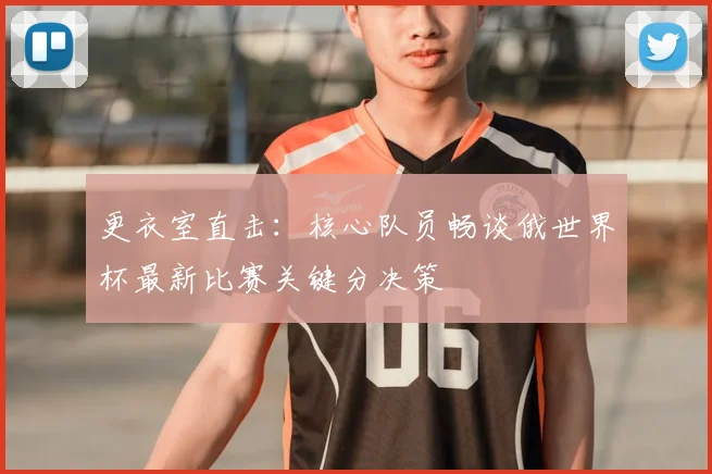 更衣室直击：核心队员畅谈俄世界杯最新比赛关键分决策
