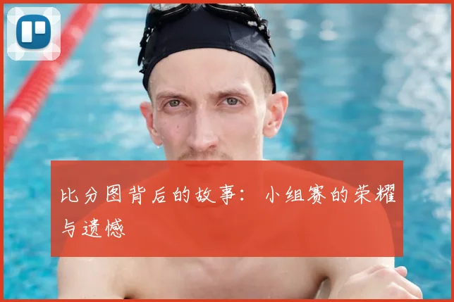 比分图背后的故事：小组赛的荣耀与遗憾