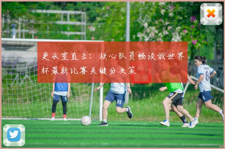 更衣室直击：核心队员畅谈俄世界杯最新比赛关键分决策